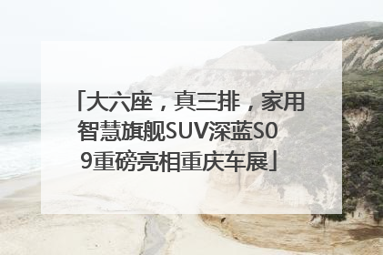 大六座，真三排，家用智慧旗舰SUV深蓝S09重磅亮相重庆车展