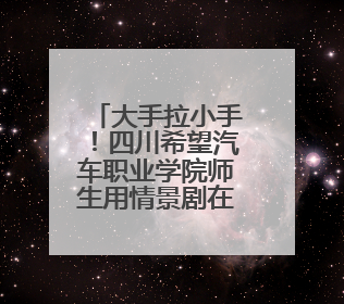 大手拉小手！四川希望汽车职业学院师生用情景剧在小学播撒红色种子