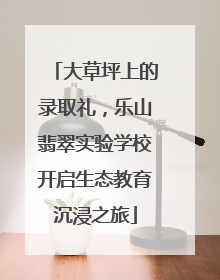 大草坪上的录取礼，乐山翡翠实验学校开启生态教育沉浸之旅
