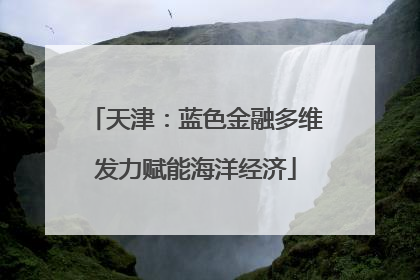 天津：蓝色金融多维发力赋能海洋经济
