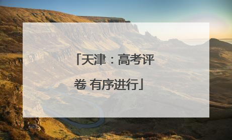 天津：高考评卷 有序进行