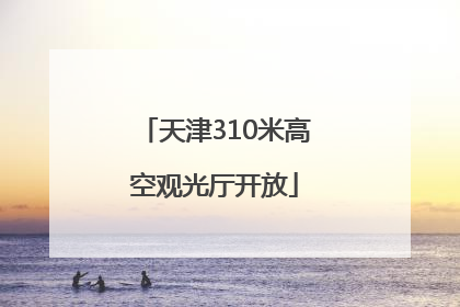 天津310米高空观光厅开放