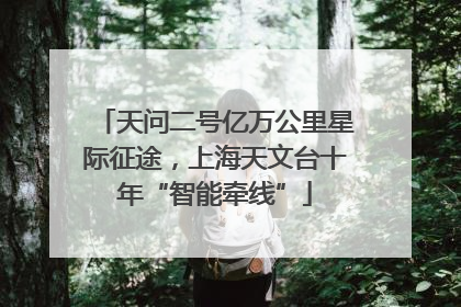天问二号亿万公里星际征途，上海天文台十年“智能牵线”