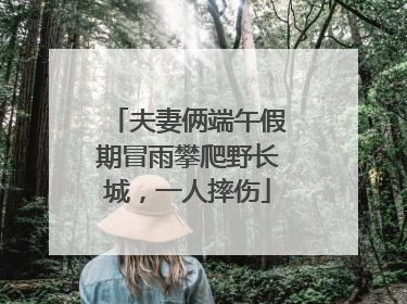 夫妻俩端午假期冒雨攀爬野长城，一人摔伤