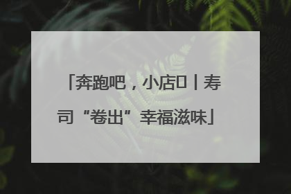奔跑吧，小店㊼丨寿司“卷出”幸福滋味