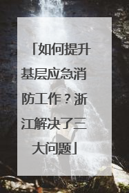 如何提升基层应急消防工作？浙江解决了三大问题