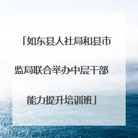 如东县人社局和县市监局联合举办中层干部能力提升培训班