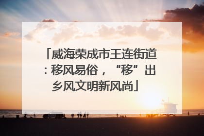 威海荣成市王连街道：移风易俗，“移”出乡风文明新风尚