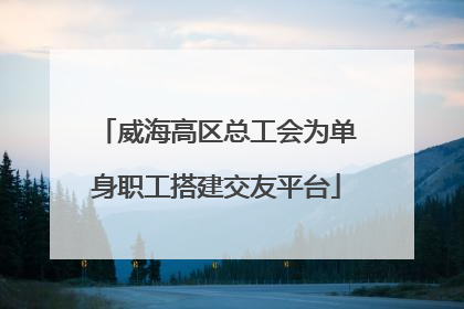 威海高区总工会为单身职工搭建交友平台