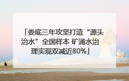 娄底三年攻坚打造“源头治水”全国样本 矿涌水治理实现双减近80%