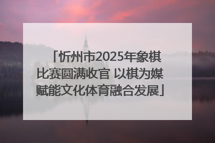 忻州市2025年象棋比赛圆满收官 以棋为媒赋能文化体育融合发展