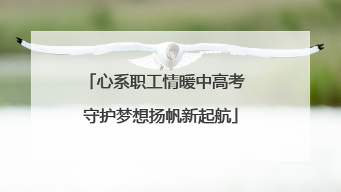 心系职工情暖中高考 守护梦想扬帆新起航