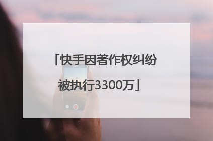 快手因著作权纠纷被执行3300万