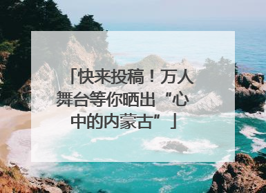 快来投稿！万人舞台等你晒出“心中的内蒙古”