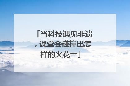 当科技遇见非遗，课堂会碰撞出怎样的火花→