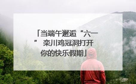 当端午邂逅“六一” 栾川鸡冠洞打开你的快乐假期