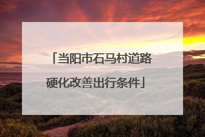 当阳市石马村道路硬化改善出行条件
