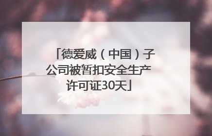 德爱威（中国）子公司被暂扣安全生产许可证30天