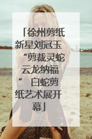 徐州剪纸新星刘冠玉“剪裁灵蛇 云龙纳福” 白蛇剪纸艺术展开幕