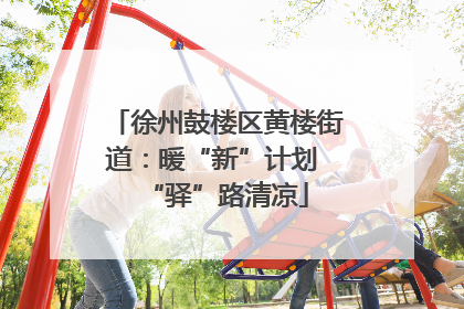徐州鼓楼区黄楼街道：暖“新”计划 “驿”路清凉