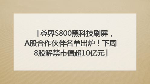 尊界S800黑科技刷屏，A股合作伙伴名单出炉！下周8股解禁市值超10亿元