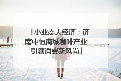 小业态大经济：济南中恒商城咖啡产业引领消费新风尚