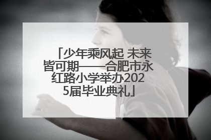 少年乘风起 未来皆可期——合肥市永红路小学举办2025届毕业典礼