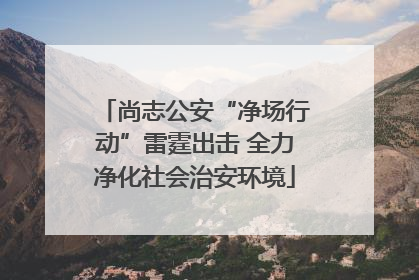 尚志公安“净场行动”雷霆出击 全力净化社会治安环境