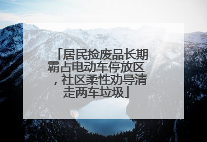 居民捡废品长期霸占电动车停放区，社区柔性劝导清走两车垃圾