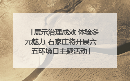 展示治理成效 体验多元魅力 石家庄将开展六五环境日主题活动