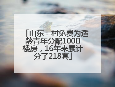 山东一村免费为适龄青年分配100㎡楼房，16年来累计分了218套
