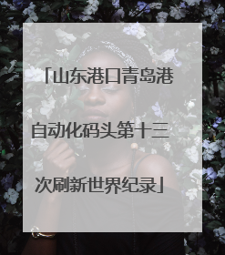 山东港口青岛港自动化码头第十三次刷新世界纪录