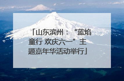山东滨州：“蓝焰童行 欢庆六一”主题嘉年华活动举行