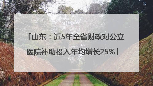 山东：近5年全省财政对公立医院补助投入年均增长25%