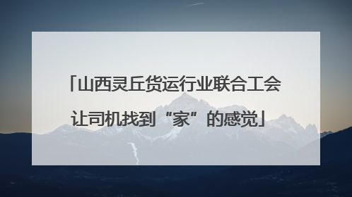山西灵丘货运行业联合工会 让司机找到“家”的感觉