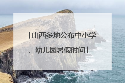 山西多地公布中小学、幼儿园暑假时间