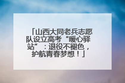 山西大同老兵志愿队设立高考“暖心驿站”：退役不褪色，护航青春梦想！