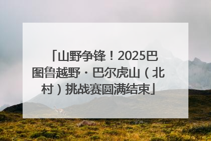 山野争锋！2025巴图鲁越野・巴尔虎山（北村）挑战赛圆满结束