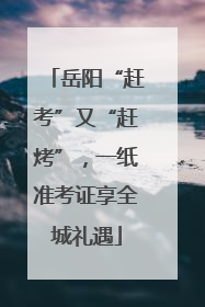 岳阳“赶考”又“赶烤”，一纸准考证享全城礼遇