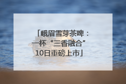 峨眉雪芽茶啤：一杯“三香融合”10日重磅上市