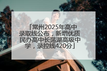 常州2025年高中录取线公布，新增优质民办高中长荡湖高级中学，录控线420分