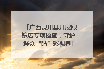 广西灵川县开展眼镜店专项检查，守护群众“睛”彩视界