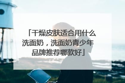 干燥皮肤适合用什么洗面奶，洗面奶青少年品牌推荐哪款好