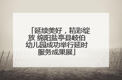 延续美好，精彩绽放 绵阳盐亭县岐伯幼儿园成功举行延时服务成果展