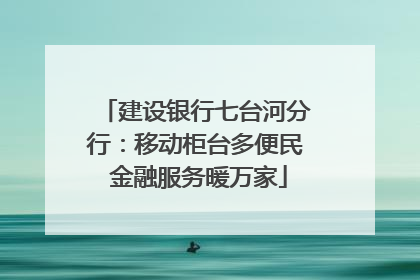 建设银行七台河分行：移动柜台多便民 金融服务暖万家