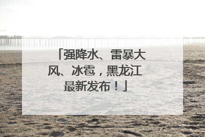 强降水、雷暴大风、冰雹，黑龙江最新发布！
