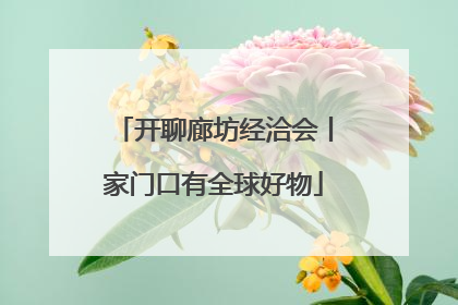 开聊廊坊经洽会丨家门口有全球好物