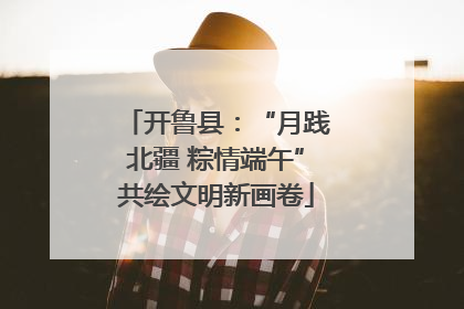 开鲁县：“月践北疆 粽情端午”共绘文明新画卷