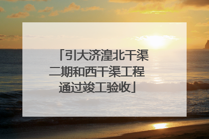 引大济湟北干渠二期和西干渠工程通过竣工验收