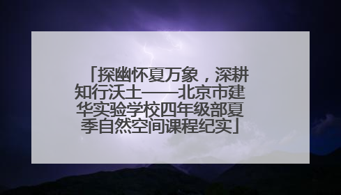 探幽怀夏万象，深耕知行沃土——北京市建华实验学校四年级部夏季自然空间课程纪实